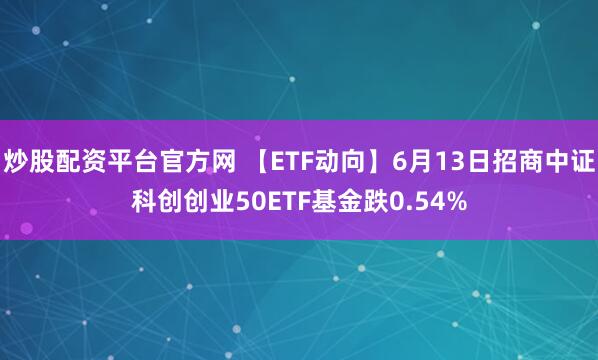 炒股配资平台官方网 【ETF动向】6月13日招商中证科创创业50ETF基金跌0.54%