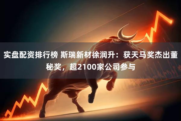 实盘配资排行榜 斯瑞新材徐润升：获天马奖杰出董秘奖，超2100家公司参与