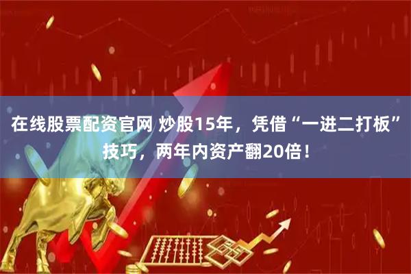 在线股票配资官网 炒股15年，凭借“一进二打板”技巧，两年内资产翻20倍！