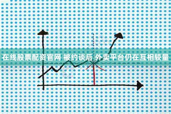 在线股票配资官网 被约谈后 外卖平台仍在互相较量