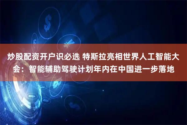 炒股配资开户识必选 特斯拉亮相世界人工智能大会：智能辅助驾驶计划年内在中国进一步落地