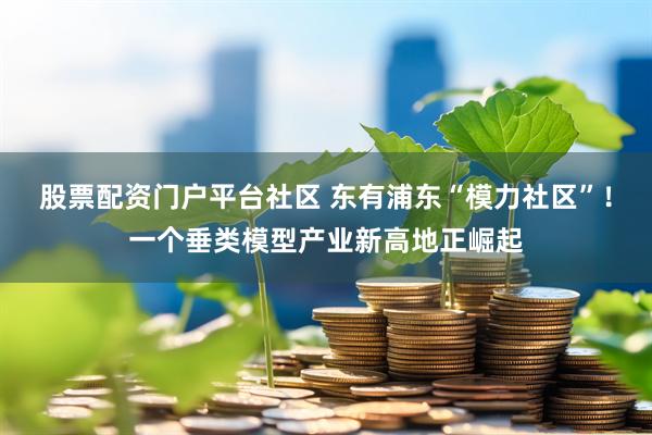 股票配资门户平台社区 东有浦东“模力社区”！一个垂类模型产业新高地正崛起