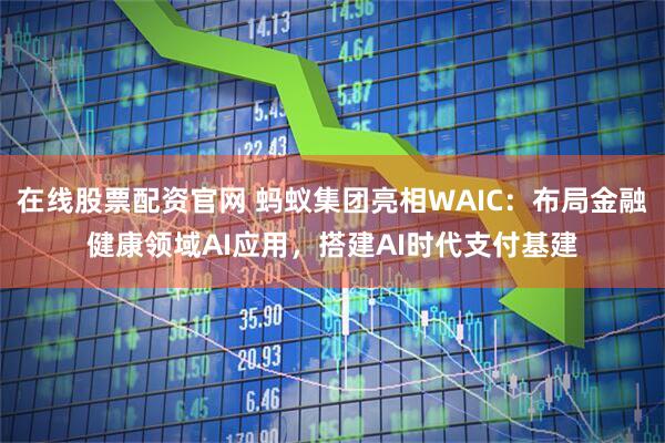 在线股票配资官网 蚂蚁集团亮相WAIC：布局金融健康领域AI应用，搭建AI时代支付基建