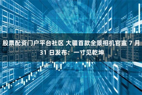 股票配资门户平台社区 大疆首款全景相机官宣 7 月 31 日发布：一寸见乾坤