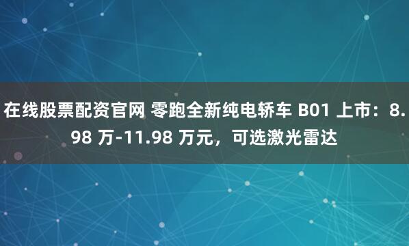 在线股票配资官网 零跑全新纯电轿车 B01 上市：8.98 万-11.98 万元，可选激光雷达