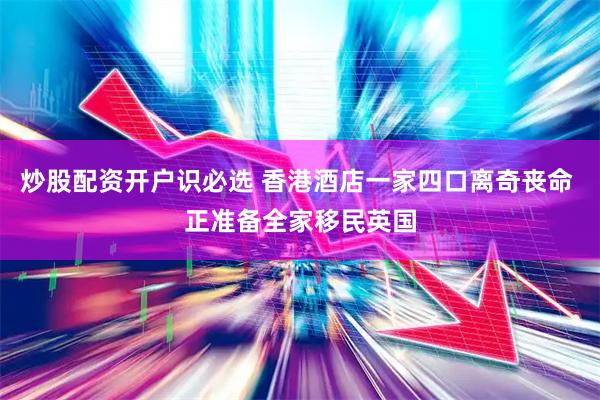 炒股配资开户识必选 香港酒店一家四口离奇丧命 正准备全家移民英国