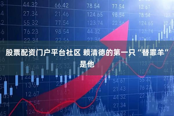股票配资门户平台社区 赖清德的第一只“替罪羊”是他