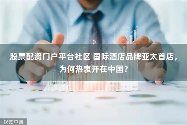 股票配资门户平台社区 国际酒店品牌亚太首店，为何热衷开在中国？