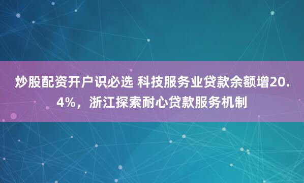 炒股配资开户识必选 科技服务业贷款余额增20.4%，浙江探索耐心贷款服务机制