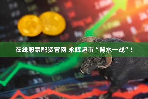 在线股票配资官网 永辉超市“背水一战”！