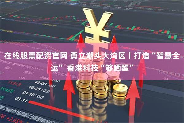 在线股票配资官网 勇立潮头大湾区丨打造“智慧全运” 香港科技“够晒醒”