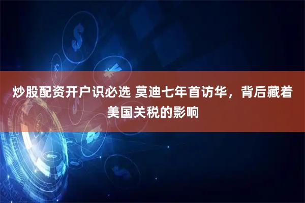 炒股配资开户识必选 莫迪七年首访华，背后藏着美国关税的影响