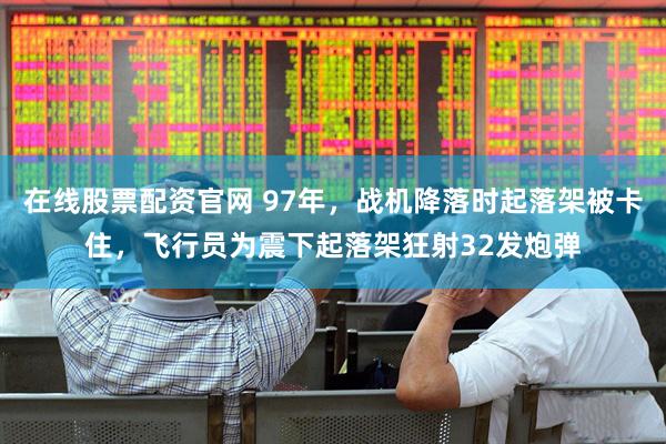 在线股票配资官网 97年，战机降落时起落架被卡住，飞行员为震下起落架狂射32发炮弹