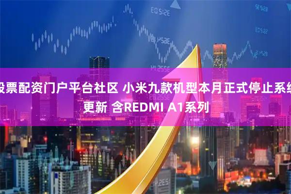 股票配资门户平台社区 小米九款机型本月正式停止系统更新 含REDMI A1系列