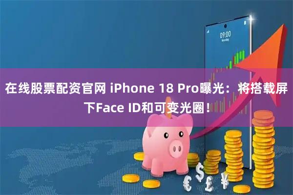 在线股票配资官网 iPhone 18 Pro曝光：将搭载屏下Face ID和可变光圈！