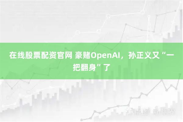 在线股票配资官网 豪赌OpenAI，孙正义又“一把翻身”了