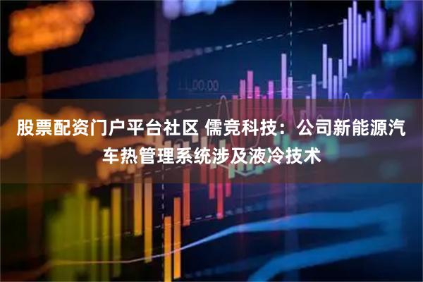 股票配资门户平台社区 儒竞科技：公司新能源汽车热管理系统涉及液冷技术