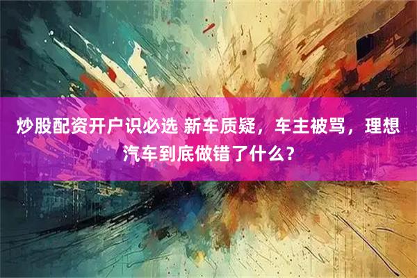 炒股配资开户识必选 新车质疑，车主被骂，理想汽车到底做错了什么？