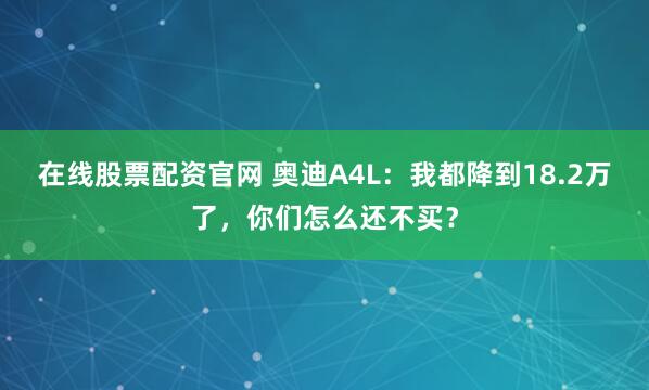 在线股票配资官网 奥迪A4L：我都降到18.2万了，你们怎么还不买？