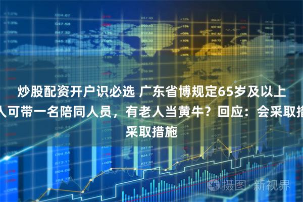 炒股配资开户识必选 广东省博规定65岁及以上老人可带一名陪同人员，有老人当黄牛？回应：会采取措施