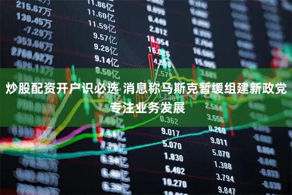 炒股配资开户识必选 消息称马斯克暂缓组建新政党 专注业务发展