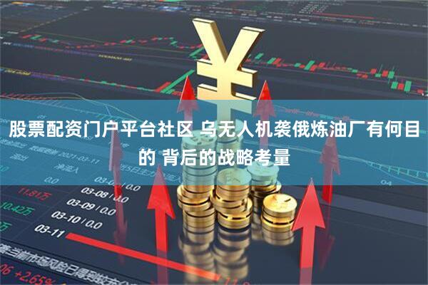 股票配资门户平台社区 乌无人机袭俄炼油厂有何目的 背后的战略考量