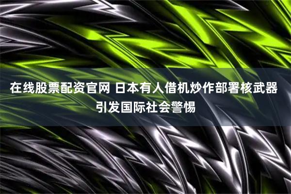 在线股票配资官网 日本有人借机炒作部署核武器 引发国际社会警惕