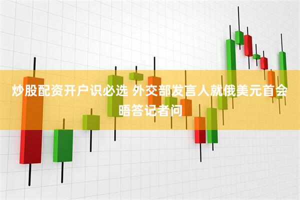 炒股配资开户识必选 外交部发言人就俄美元首会晤答记者问
