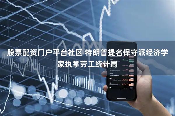 股票配资门户平台社区 特朗普提名保守派经济学家执掌劳工统计局
