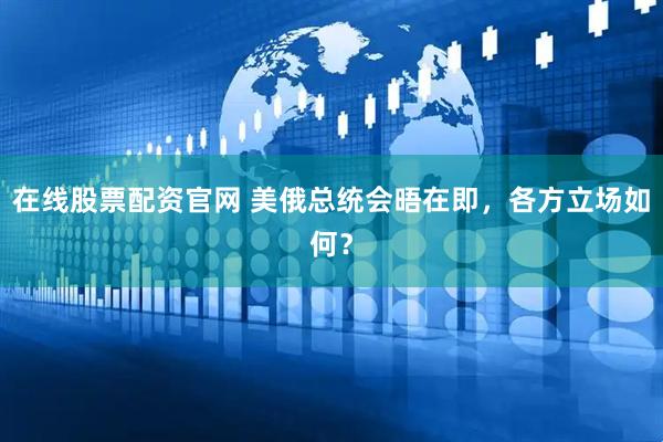 在线股票配资官网 美俄总统会晤在即，各方立场如何？
