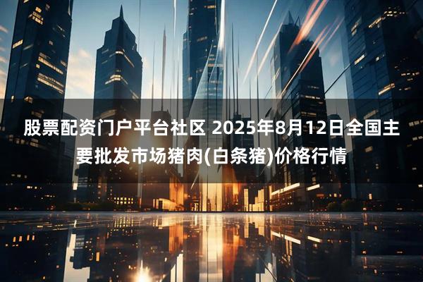 股票配资门户平台社区 2025年8月12日全国主要批发市场猪肉(白条猪)价格行情