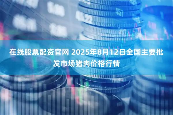 在线股票配资官网 2025年8月12日全国主要批发市场猪肉价格行情