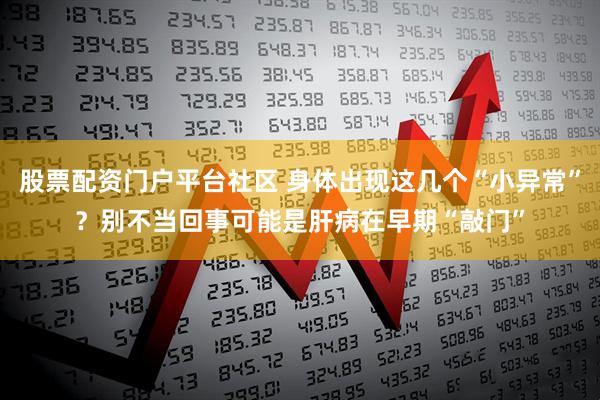 股票配资门户平台社区 身体出现这几个“小异常”？别不当回事可能是肝病在早期“敲门”