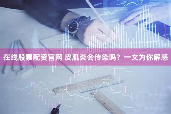 在线股票配资官网 皮肌炎会传染吗？一文为你解惑