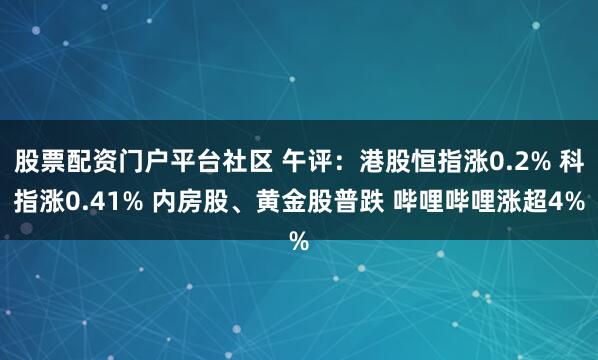 股票配资门户平台社区 午评：港股恒指涨0.2% 科指涨0.41% 内房股、黄金股普跌 哔哩哔哩涨超4%