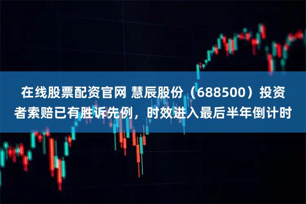 在线股票配资官网 慧辰股份（688500）投资者索赔已有胜诉先例，时效进入最后半年倒计时
