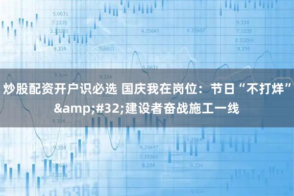 炒股配资开户识必选 国庆我在岗位：节日“不打烊”&#32;建设者奋战施工一线