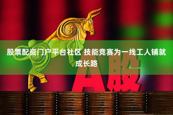 股票配资门户平台社区 技能竞赛为一线工人铺就成长路