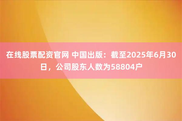 在线股票配资官网 中国出版：截至2025年6月30日，公司股东人数为58804户