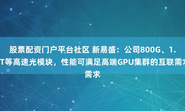 股票配资门户平台社区 新易盛：公司800G、1.6T等高速光模块，性能可满足高端GPU集群的互联需求