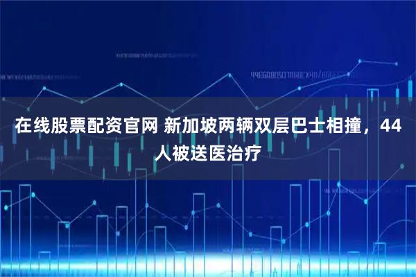 在线股票配资官网 新加坡两辆双层巴士相撞,44人被送医治疗