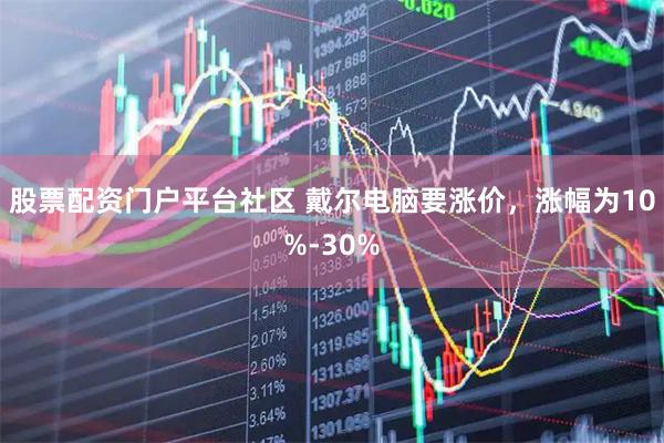 股票配资门户平台社区 戴尔电脑要涨价,涨幅为10%-30%