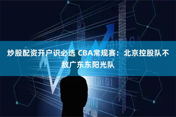 炒股配资开户识必选 CBA常规赛:北京控股队不敌广东东阳光队