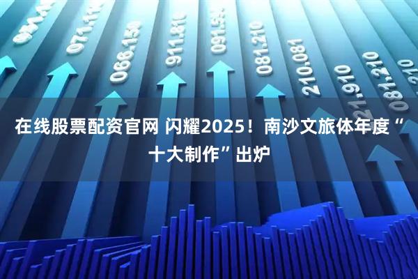 在线股票配资官网 闪耀2025！南沙文旅体年度“十大制作”出炉