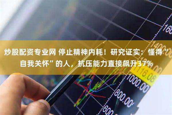 炒股配资专业网 停止精神内耗！研究证实：懂得“自我关怀”的人，抗压能力直接飙升37%