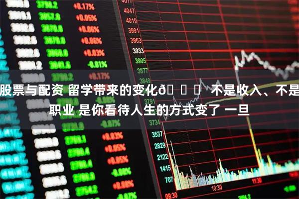 股票与配资 留学带来的变化📌 不是收入、不是职业 是你看待人生的方式变了 一旦