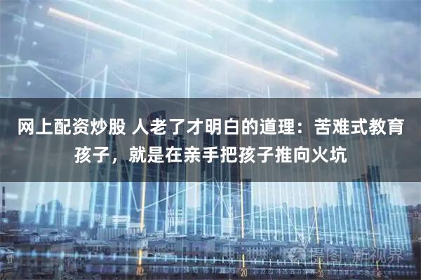 网上配资炒股 人老了才明白的道理：苦难式教育孩子，就是在亲手把孩子推向火坑