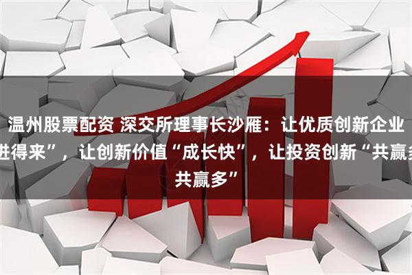 温州股票配资 深交所理事长沙雁：让优质创新企业“进得来”，让创新价值“成长快”，让投资创新“共赢多”