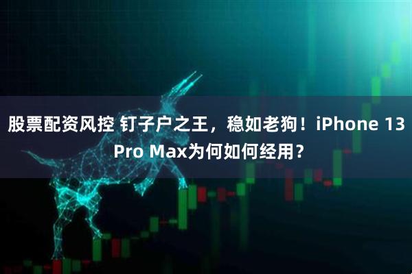 股票配资风控 钉子户之王，稳如老狗！iPhone 13 Pro Max为何如何经用？