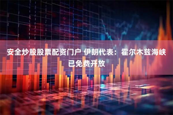 安全炒股股票配资门户 伊朗代表：霍尔木兹海峡已免费开放